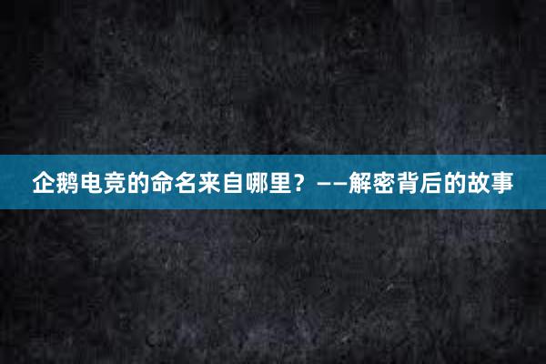 企鹅电竞的命名来自哪里？——解密背后的故事