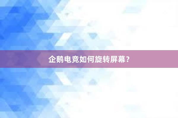 企鹅电竞如何旋转屏幕？