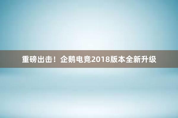 重磅出击！企鹅电竞2018版本全新升级