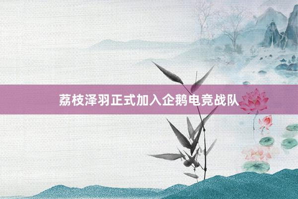 荔枝泽羽正式加入企鹅电竞战队