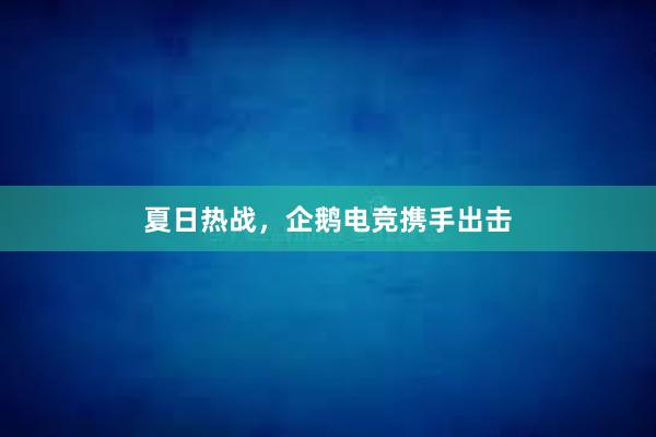 夏日热战，企鹅电竞携手出击