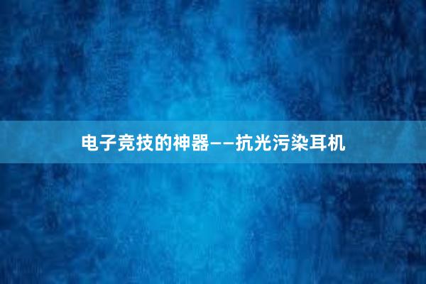 电子竞技的神器——抗光污染耳机