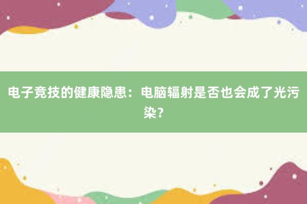 电子竞技的健康隐患：电脑辐射是否也会成了光污染？