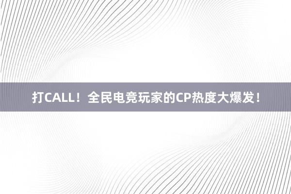 打CALL！全民电竞玩家的CP热度大爆发！