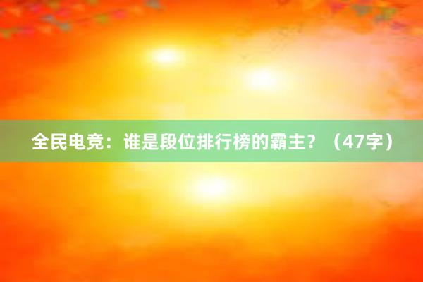 全民电竞：谁是段位排行榜的霸主？（47字）