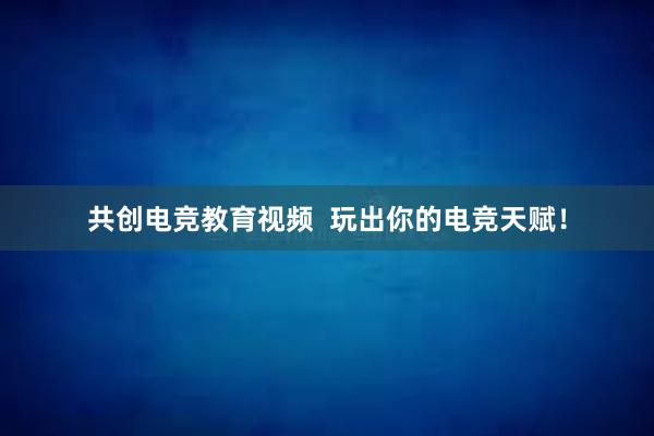 共创电竞教育视频  玩出你的电竞天赋！