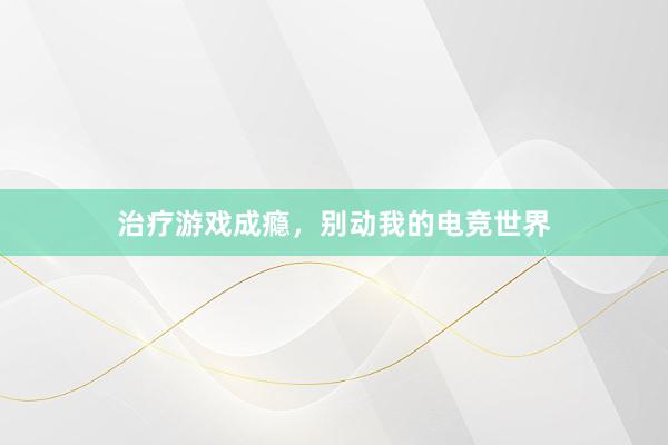 治疗游戏成瘾，别动我的电竞世界