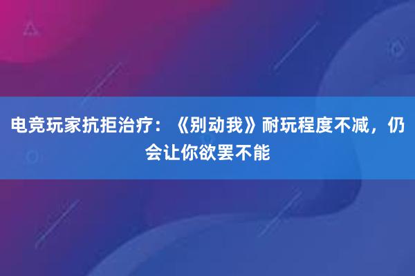 电竞玩家抗拒治疗：《别动我》耐玩程度不减，仍会让你欲罢不能