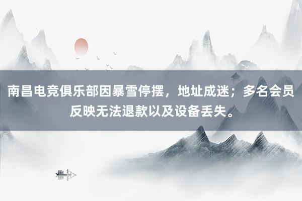 南昌电竞俱乐部因暴雪停摆，地址成迷；多名会员反映无法退款以及设备丢失。