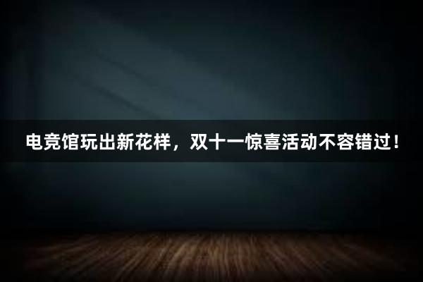 电竞馆玩出新花样，双十一惊喜活动不容错过！