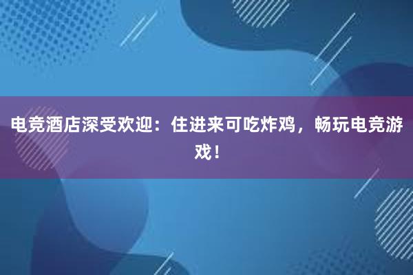 电竞酒店深受欢迎：住进来可吃炸鸡，畅玩电竞游戏！