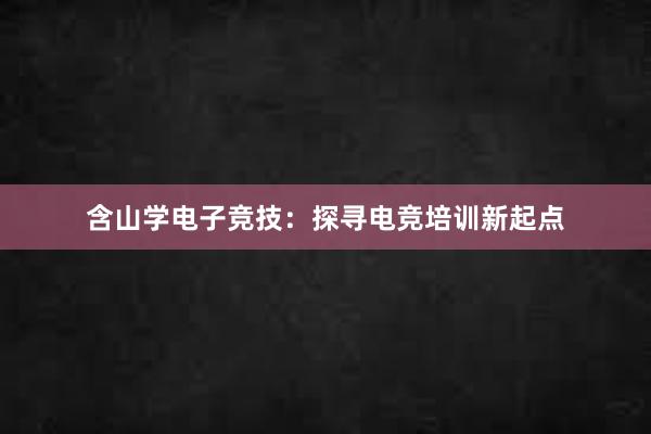 含山学电子竞技：探寻电竞培训新起点