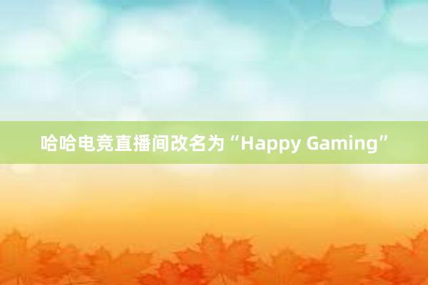 哈哈电竞直播间改名为“Happy Gaming”