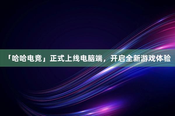 「哈哈电竞」正式上线电脑端，开启全新游戏体验