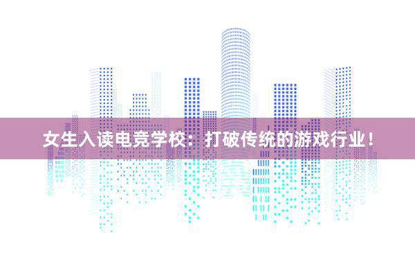 女生入读电竞学校：打破传统的游戏行业！