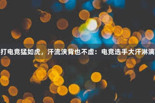 打电竞猛如虎，汗流浃背也不虚：电竞选手大汗淋漓