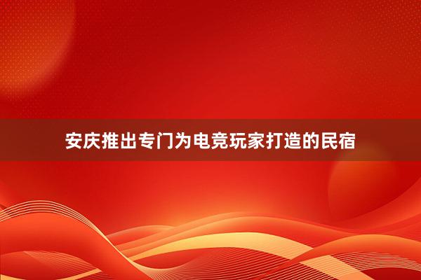 安庆推出专门为电竞玩家打造的民宿