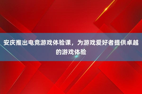 安庆推出电竞游戏体验课，为游戏爱好者提供卓越的游戏体验