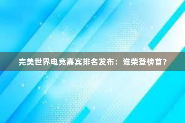 完美世界电竞嘉宾排名发布：谁荣登榜首？