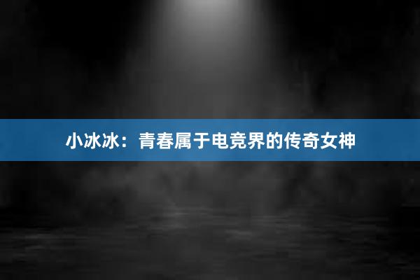 小冰冰：青春属于电竞界的传奇女神