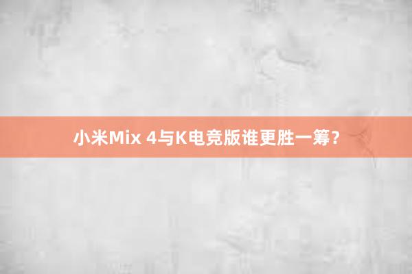 小米Mix 4与K电竞版谁更胜一筹？