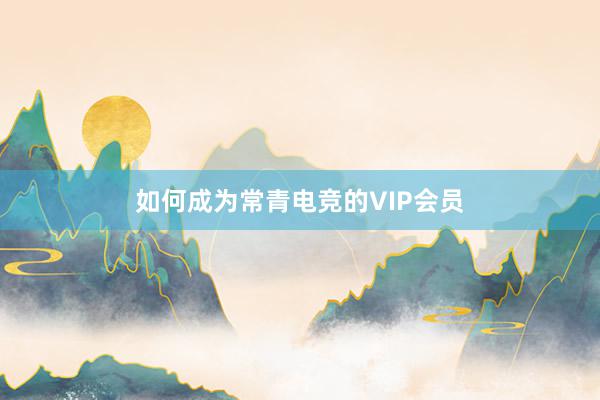 如何成为常青电竞的VIP会员