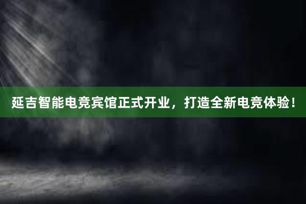 延吉智能电竞宾馆正式开业，打造全新电竞体验！