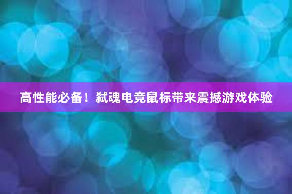 高性能必备！弑魂电竞鼠标带来震撼游戏体验