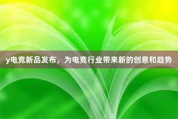 y电竞新品发布，为电竞行业带来新的创意和趋势