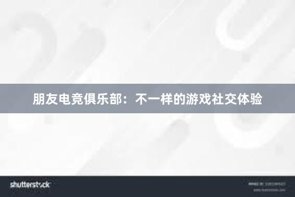 朋友电竞俱乐部：不一样的游戏社交体验