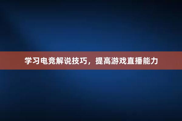 学习电竞解说技巧，提高游戏直播能力