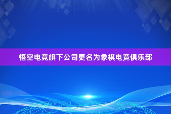 悟空电竞旗下公司更名为象棋电竞俱乐部