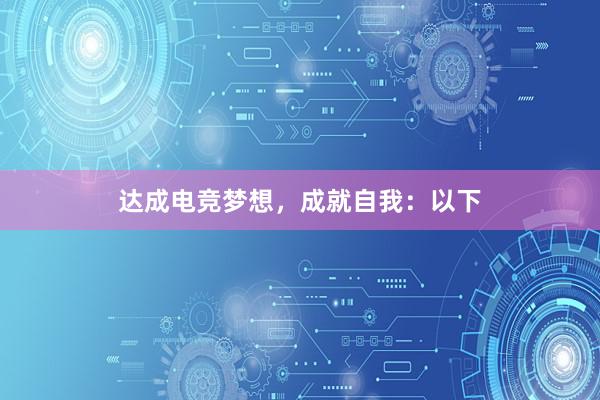 达成电竞梦想，成就自我：以下