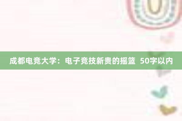 成都电竞大学：电子竞技新贵的摇篮  50字以内