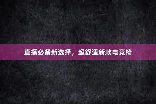 直播必备新选择，超舒适新款电竞椅