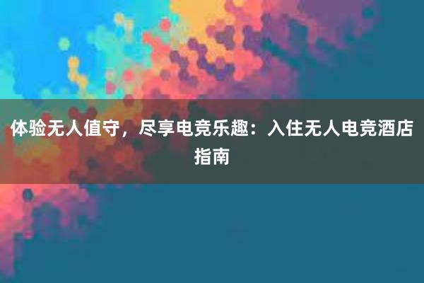 体验无人值守，尽享电竞乐趣：入住无人电竞酒店指南