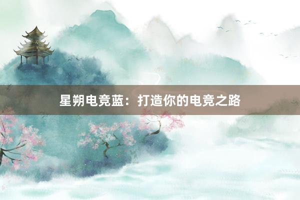 星朔电竞蓝：打造你的电竞之路