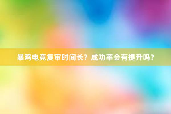 暴鸡电竞复审时间长？成功率会有提升吗？