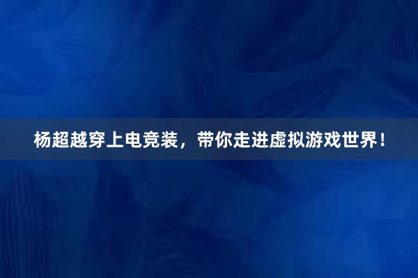 杨超越穿上电竞装，带你走进虚拟游戏世界！