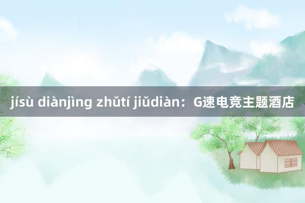 jísù diànjìng zhǔtí jiǔdiàn：G速电竞主题酒店