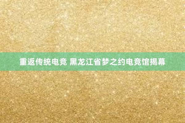 重返传统电竞 黑龙江省梦之约电竞馆揭幕