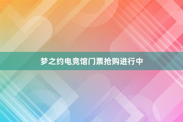 梦之约电竞馆门票抢购进行中