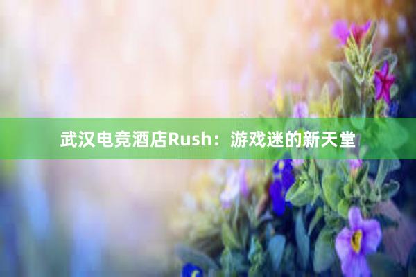 武汉电竞酒店Rush：游戏迷的新天堂