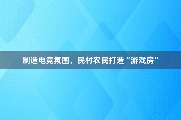 制造电竞氛围，民村农民打造“游戏房”