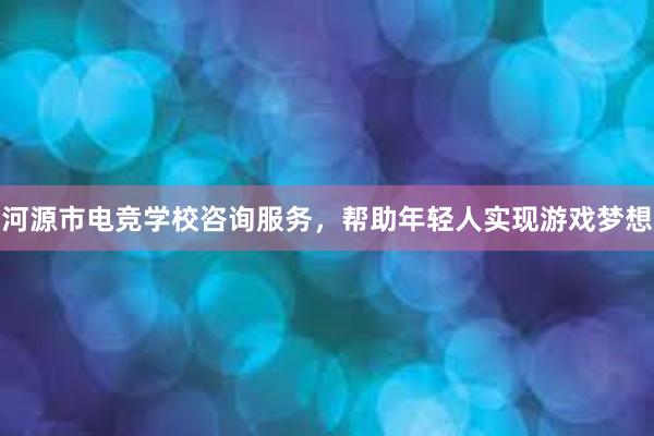 河源市电竞学校咨询服务，帮助年轻人实现游戏梦想