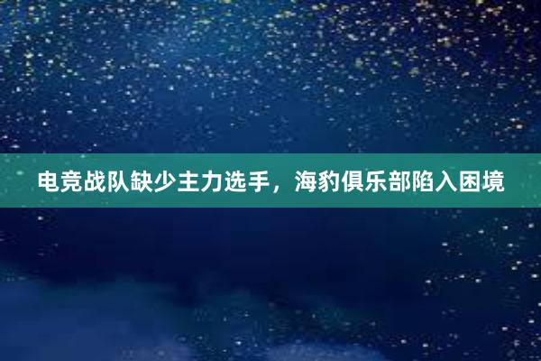 电竞战队缺少主力选手，海豹俱乐部陷入困境