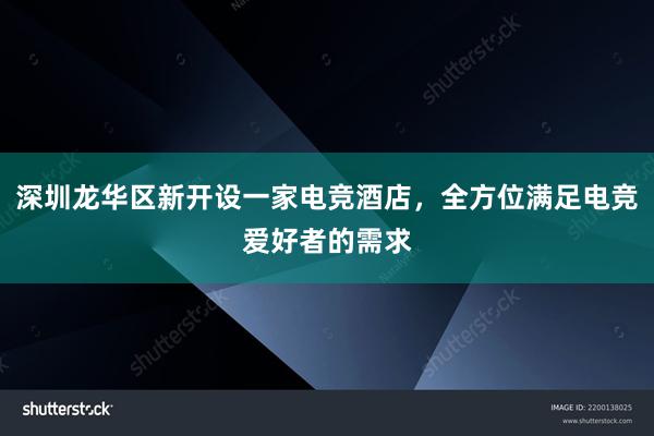 深圳龙华区新开设一家电竞酒店，全方位满足电竞爱好者的需求