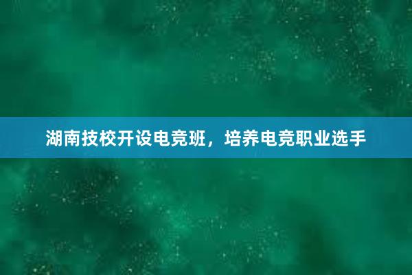 湖南技校开设电竞班，培养电竞职业选手