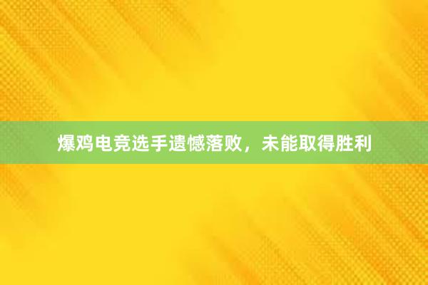 爆鸡电竞选手遗憾落败，未能取得胜利