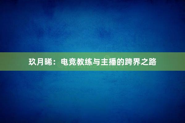 玖月晞：电竞教练与主播的跨界之路